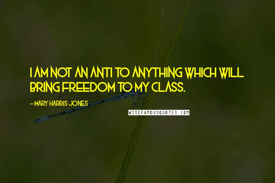 Mary Harris Jones Quotes: I am not an anti to anything which will bring freedom to my class.