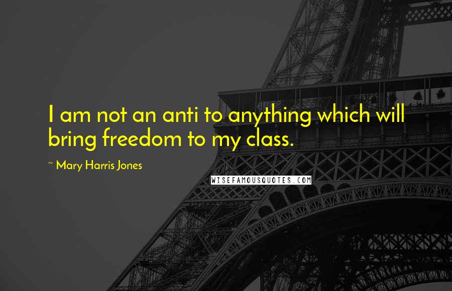 Mary Harris Jones Quotes: I am not an anti to anything which will bring freedom to my class.