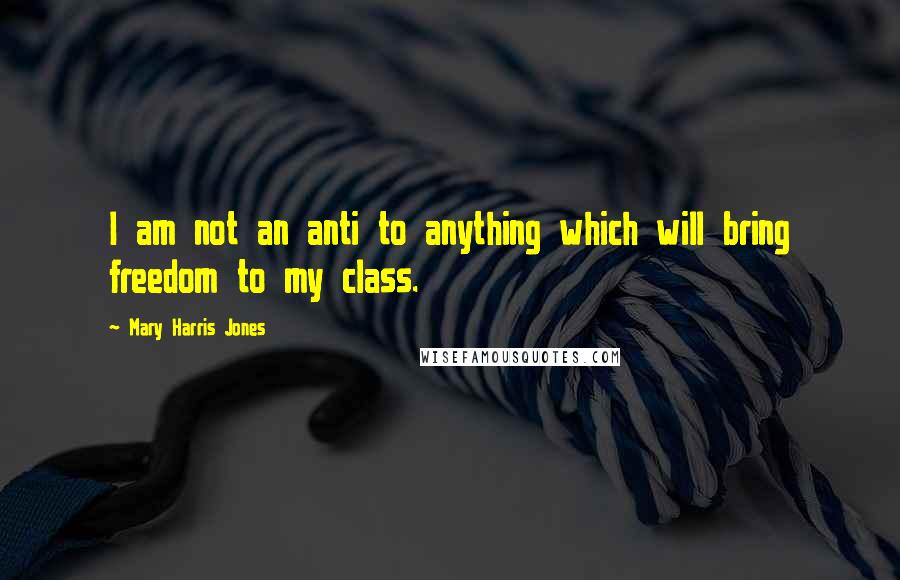 Mary Harris Jones Quotes: I am not an anti to anything which will bring freedom to my class.