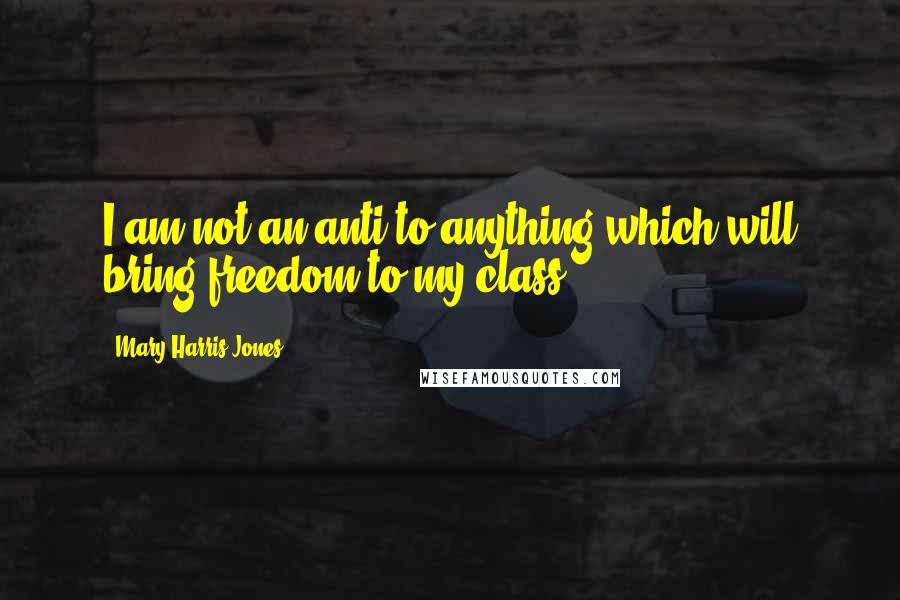 Mary Harris Jones Quotes: I am not an anti to anything which will bring freedom to my class.