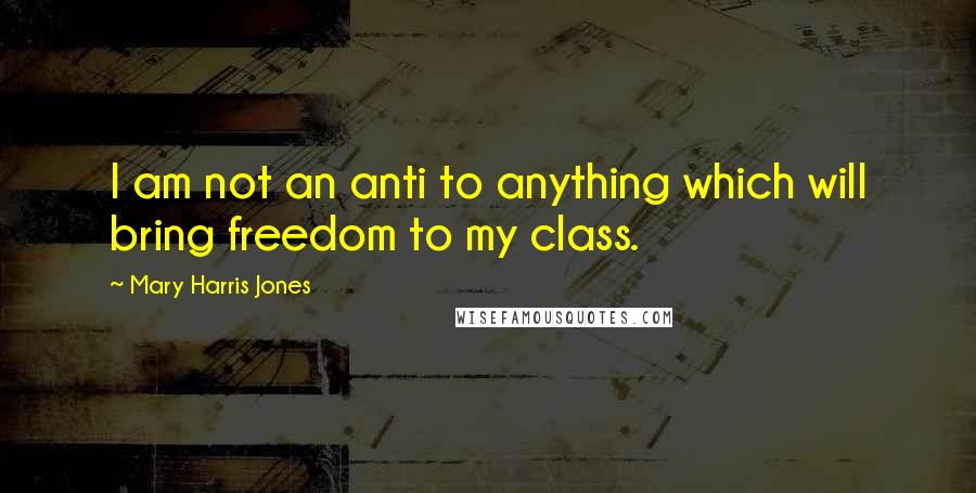 Mary Harris Jones Quotes: I am not an anti to anything which will bring freedom to my class.