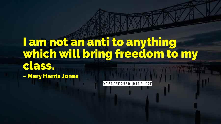 Mary Harris Jones Quotes: I am not an anti to anything which will bring freedom to my class.