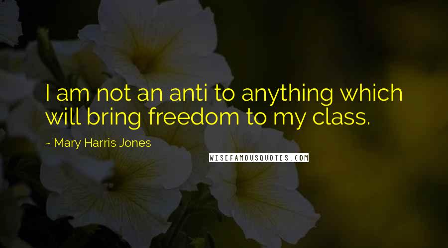 Mary Harris Jones Quotes: I am not an anti to anything which will bring freedom to my class.