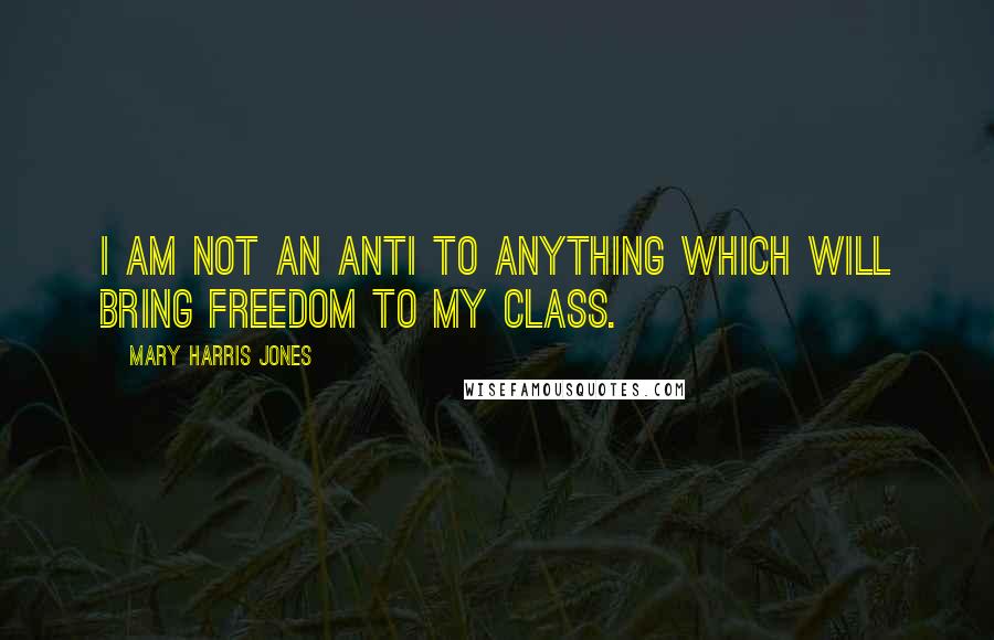 Mary Harris Jones Quotes: I am not an anti to anything which will bring freedom to my class.