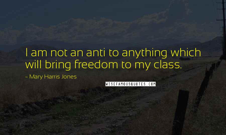 Mary Harris Jones Quotes: I am not an anti to anything which will bring freedom to my class.