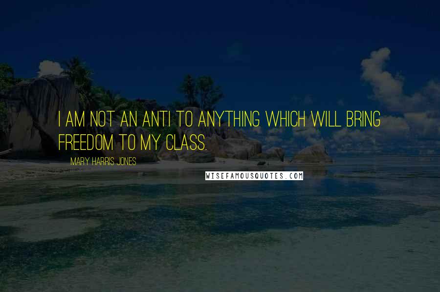 Mary Harris Jones Quotes: I am not an anti to anything which will bring freedom to my class.