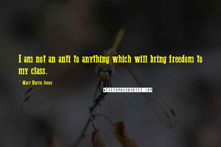 Mary Harris Jones Quotes: I am not an anti to anything which will bring freedom to my class.