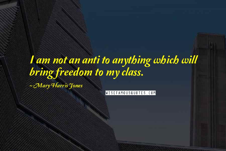 Mary Harris Jones Quotes: I am not an anti to anything which will bring freedom to my class.