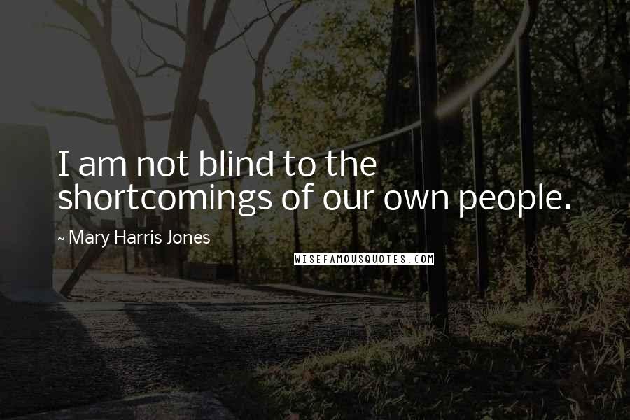 Mary Harris Jones Quotes: I am not blind to the shortcomings of our own people.