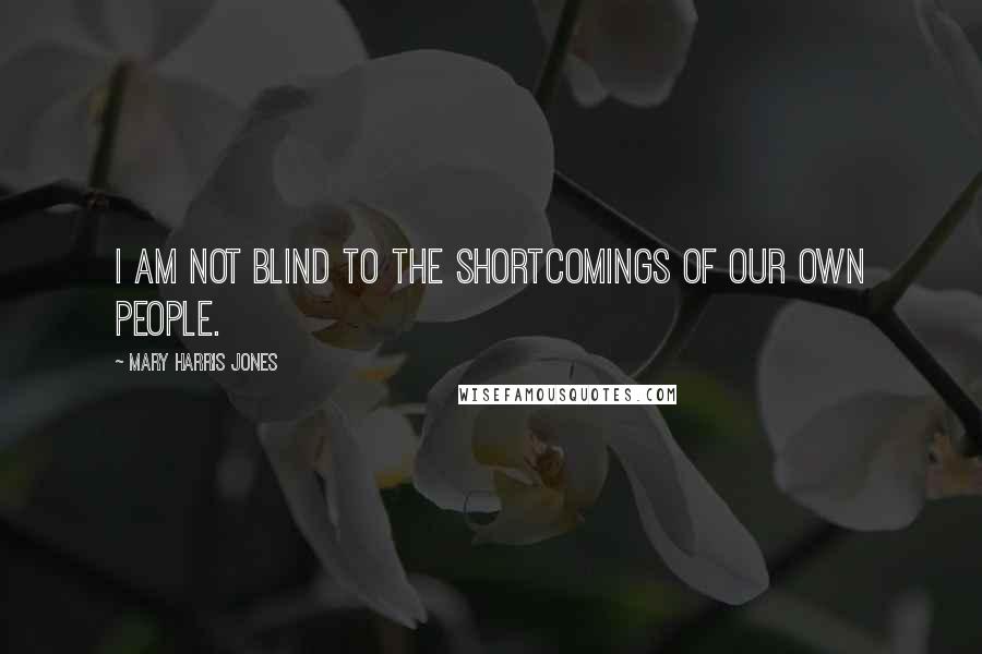 Mary Harris Jones Quotes: I am not blind to the shortcomings of our own people.