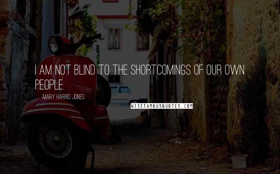 Mary Harris Jones Quotes: I am not blind to the shortcomings of our own people.