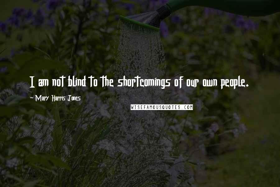 Mary Harris Jones Quotes: I am not blind to the shortcomings of our own people.