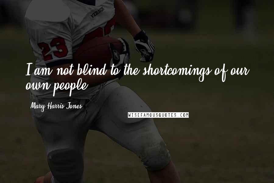 Mary Harris Jones Quotes: I am not blind to the shortcomings of our own people.