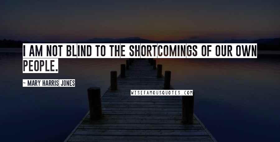 Mary Harris Jones Quotes: I am not blind to the shortcomings of our own people.