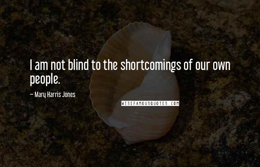 Mary Harris Jones Quotes: I am not blind to the shortcomings of our own people.