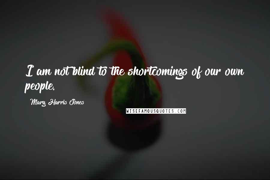 Mary Harris Jones Quotes: I am not blind to the shortcomings of our own people.