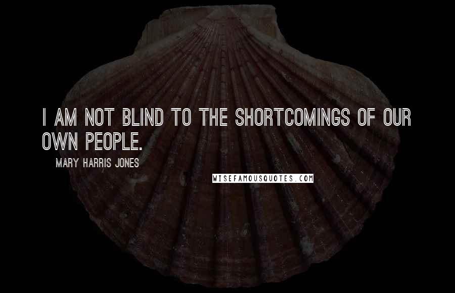 Mary Harris Jones Quotes: I am not blind to the shortcomings of our own people.