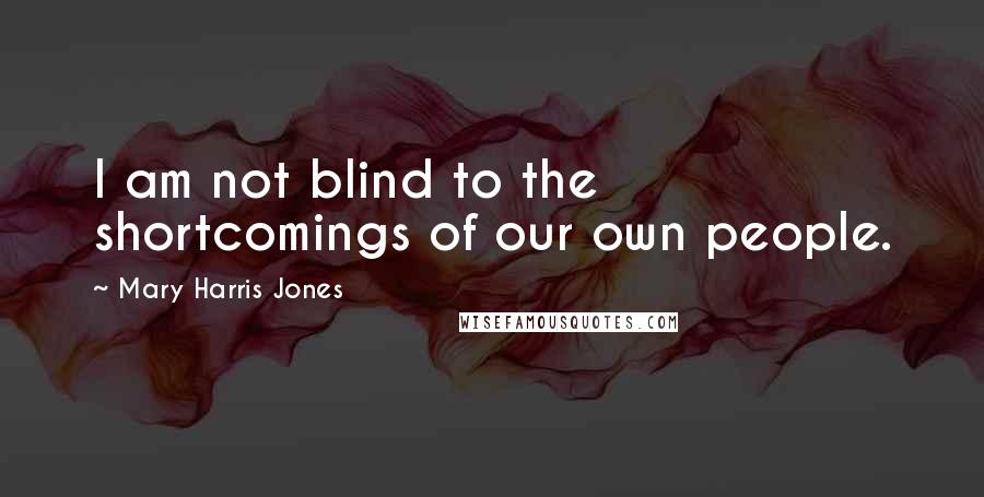 Mary Harris Jones Quotes: I am not blind to the shortcomings of our own people.