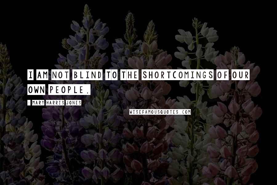 Mary Harris Jones Quotes: I am not blind to the shortcomings of our own people.