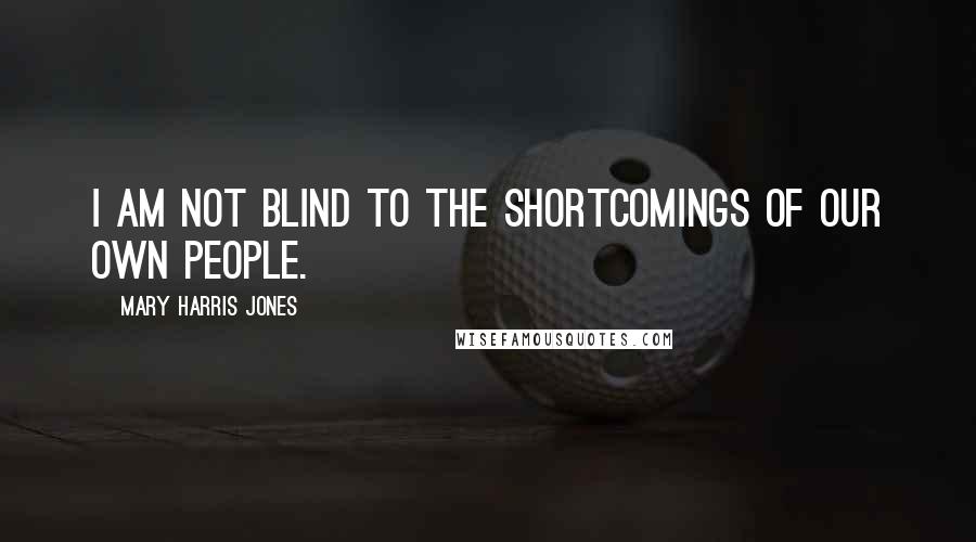 Mary Harris Jones Quotes: I am not blind to the shortcomings of our own people.