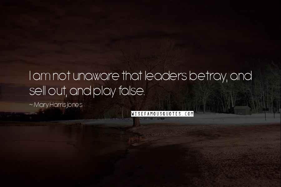 Mary Harris Jones Quotes: I am not unaware that leaders betray, and sell out, and play false.