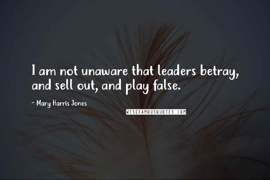 Mary Harris Jones Quotes: I am not unaware that leaders betray, and sell out, and play false.