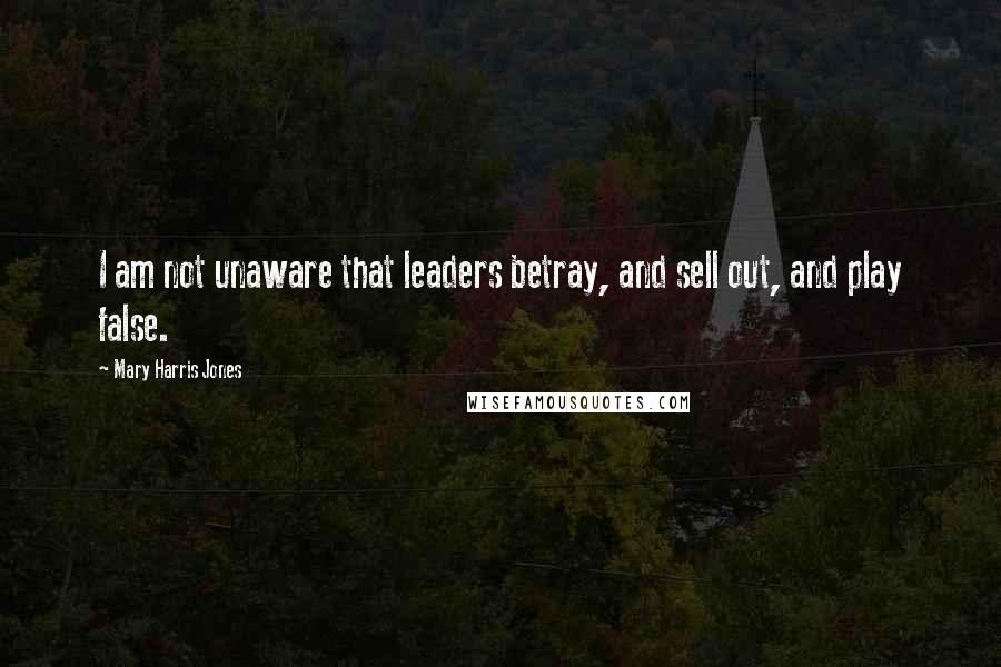 Mary Harris Jones Quotes: I am not unaware that leaders betray, and sell out, and play false.