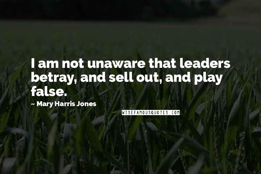 Mary Harris Jones Quotes: I am not unaware that leaders betray, and sell out, and play false.
