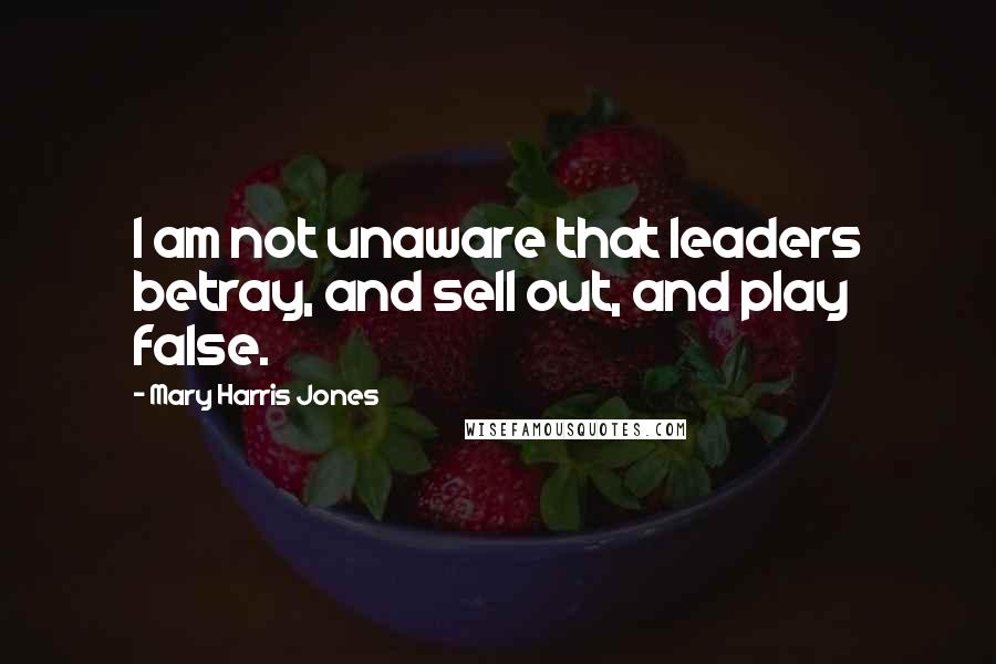 Mary Harris Jones Quotes: I am not unaware that leaders betray, and sell out, and play false.