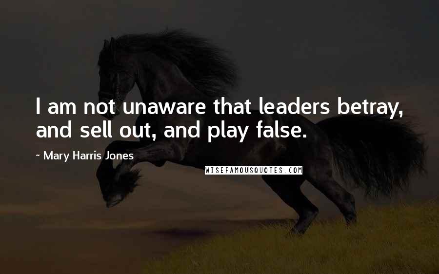 Mary Harris Jones Quotes: I am not unaware that leaders betray, and sell out, and play false.