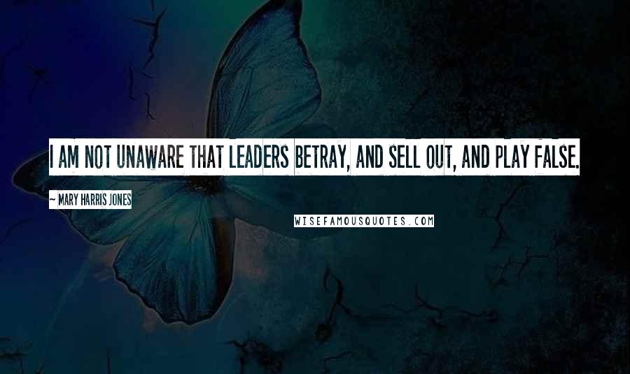 Mary Harris Jones Quotes: I am not unaware that leaders betray, and sell out, and play false.