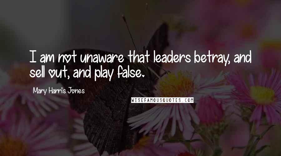 Mary Harris Jones Quotes: I am not unaware that leaders betray, and sell out, and play false.