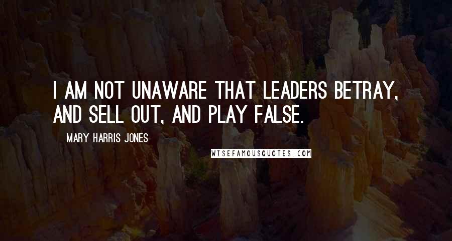 Mary Harris Jones Quotes: I am not unaware that leaders betray, and sell out, and play false.