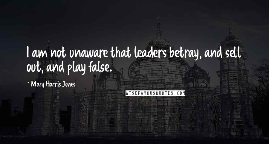 Mary Harris Jones Quotes: I am not unaware that leaders betray, and sell out, and play false.