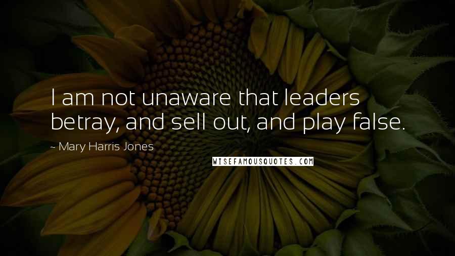 Mary Harris Jones Quotes: I am not unaware that leaders betray, and sell out, and play false.