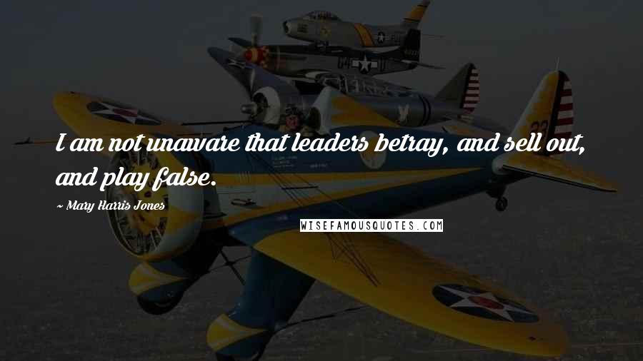 Mary Harris Jones Quotes: I am not unaware that leaders betray, and sell out, and play false.