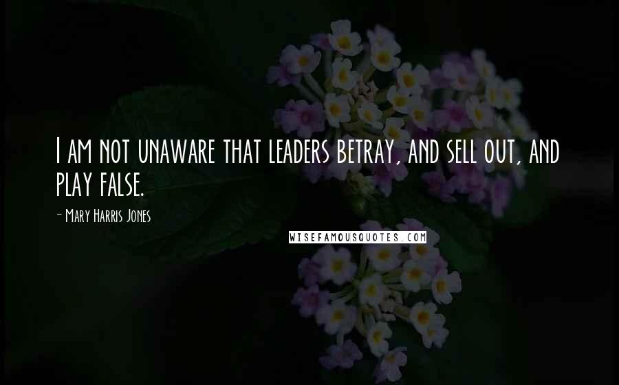 Mary Harris Jones Quotes: I am not unaware that leaders betray, and sell out, and play false.