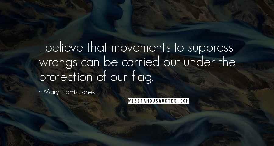 Mary Harris Jones Quotes: I believe that movements to suppress wrongs can be carried out under the protection of our flag.