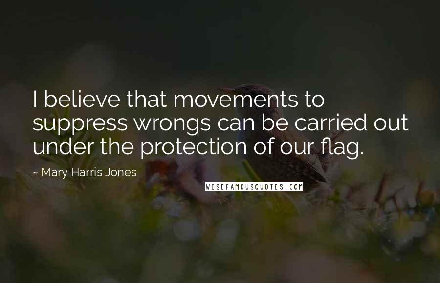 Mary Harris Jones Quotes: I believe that movements to suppress wrongs can be carried out under the protection of our flag.