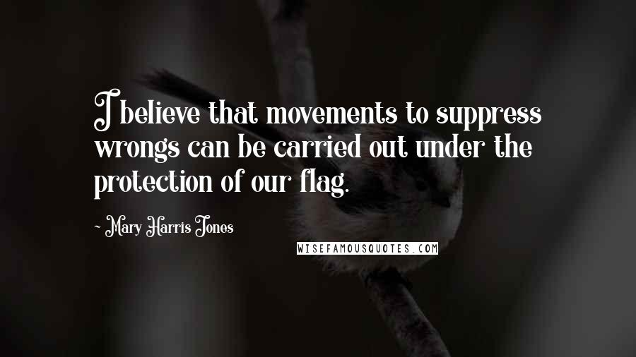 Mary Harris Jones Quotes: I believe that movements to suppress wrongs can be carried out under the protection of our flag.