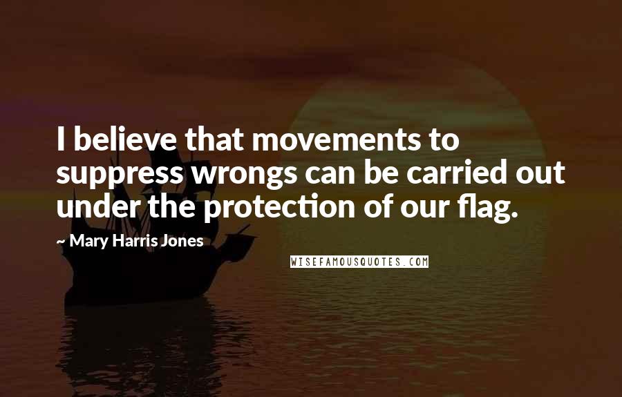 Mary Harris Jones Quotes: I believe that movements to suppress wrongs can be carried out under the protection of our flag.