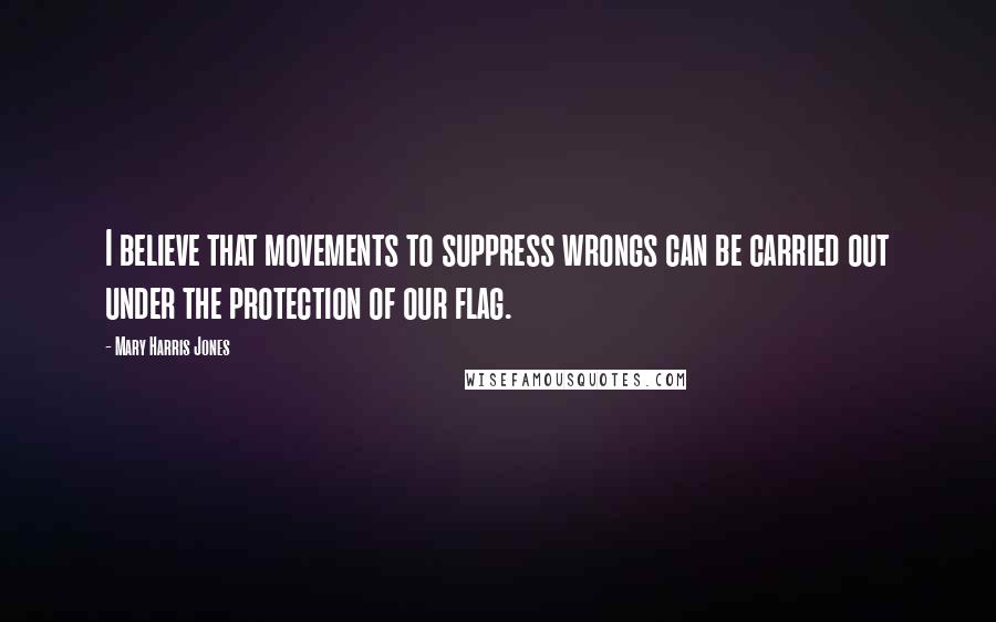 Mary Harris Jones Quotes: I believe that movements to suppress wrongs can be carried out under the protection of our flag.