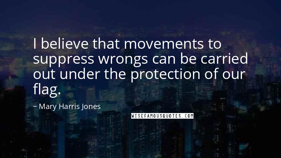 Mary Harris Jones Quotes: I believe that movements to suppress wrongs can be carried out under the protection of our flag.