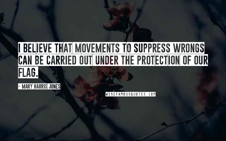 Mary Harris Jones Quotes: I believe that movements to suppress wrongs can be carried out under the protection of our flag.