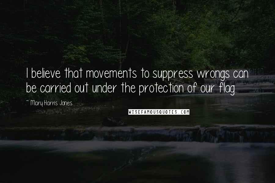 Mary Harris Jones Quotes: I believe that movements to suppress wrongs can be carried out under the protection of our flag.
