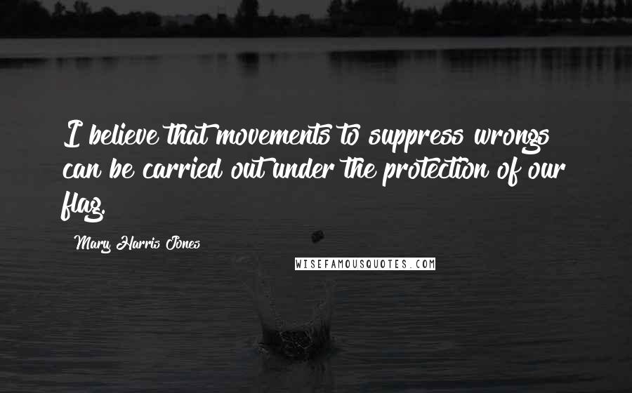 Mary Harris Jones Quotes: I believe that movements to suppress wrongs can be carried out under the protection of our flag.