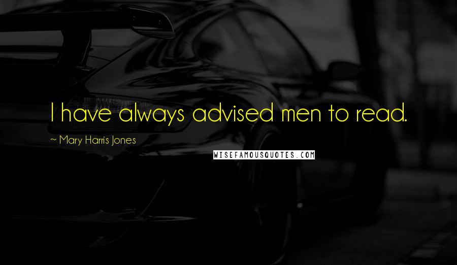 Mary Harris Jones Quotes: I have always advised men to read.