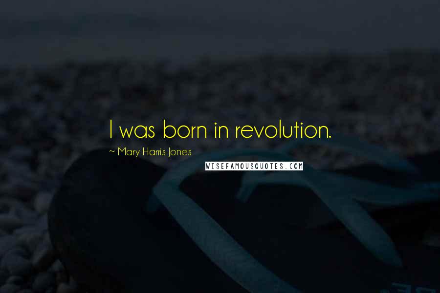 Mary Harris Jones Quotes: I was born in revolution.