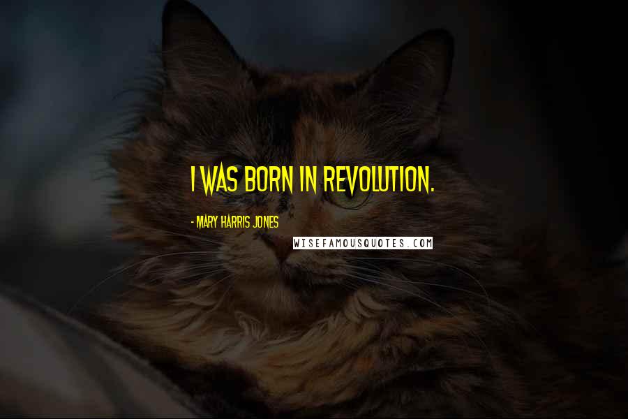 Mary Harris Jones Quotes: I was born in revolution.