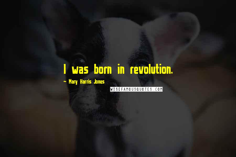 Mary Harris Jones Quotes: I was born in revolution.